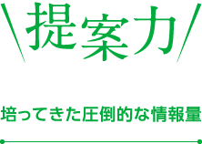 培ってきた圧倒的な情報量と提案力